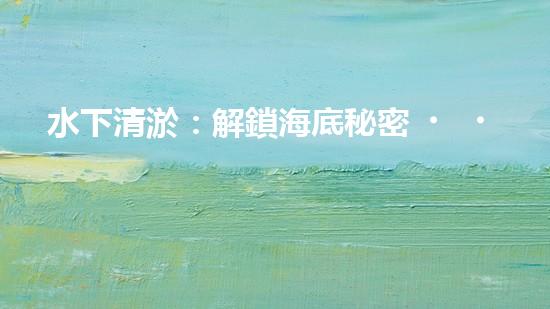 水下清淤：解鎖海底秘密，探尋深海奇觀！